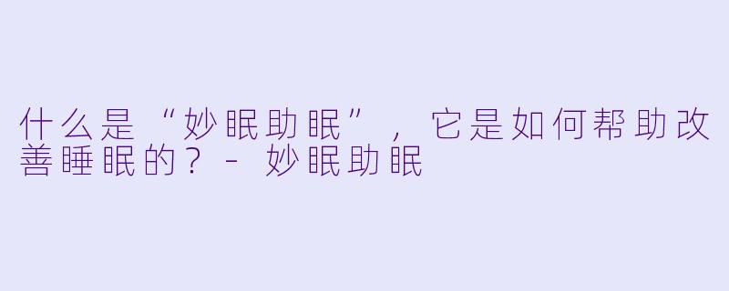 什么是“妙眠助眠”,它是如何帮助改善睡眠的?