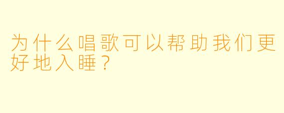 为什么唱歌可以帮助我们更好地入睡？