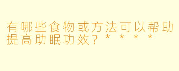 有哪些食物或方法可以帮助提高助眠功效?****