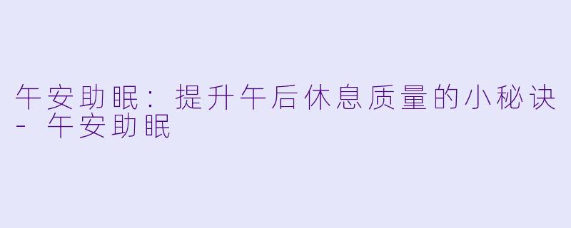 午安助眠：提升午后休息质量的小秘诀-午安助眠