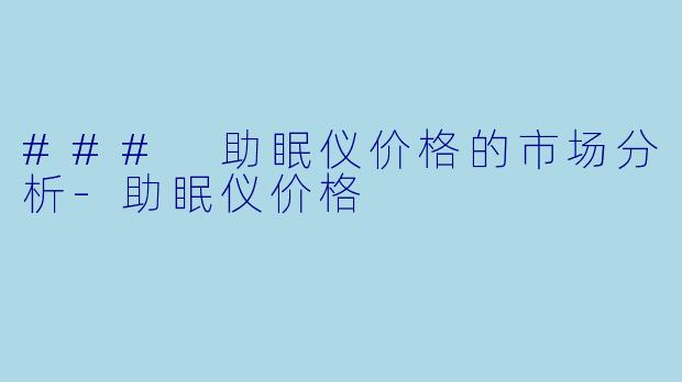 ### 助眠仪价格的市场分析-助眠仪价格