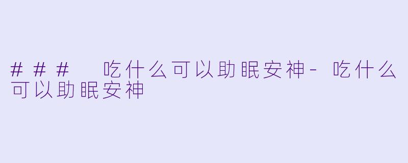 ### 吃什么可以助眠安神-吃什么可以助眠安神