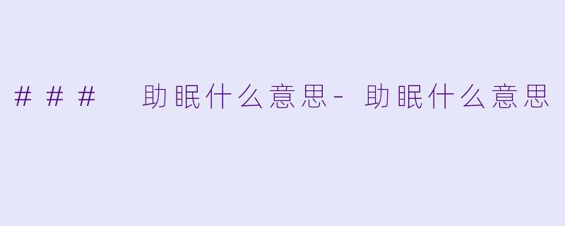 ### 助眠什么意思-助眠什么意思