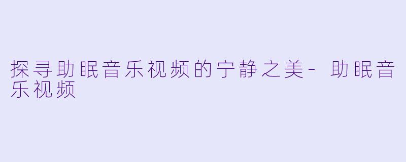 探寻助眠音乐视频的宁静之美-助眠音乐视频