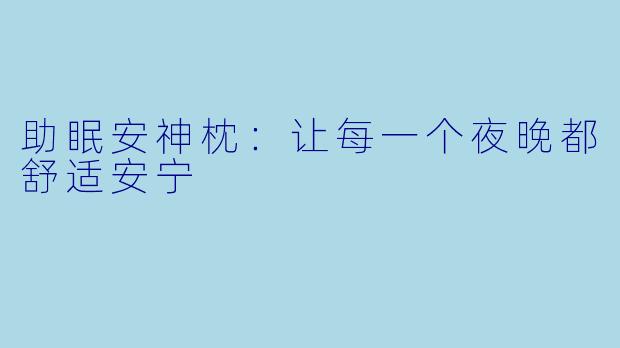 助眠安神枕：让每一个夜晚都舒适安宁