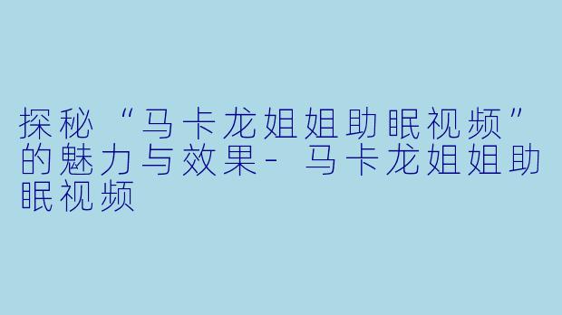 探秘“马卡龙姐姐助眠视频”的魅力与效果-马卡龙姐姐助眠视频