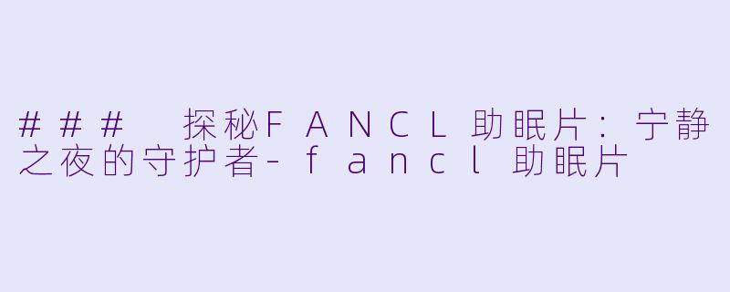 ### 探秘FANCL助眠片：宁静之夜的守护者-fancl助眠片
