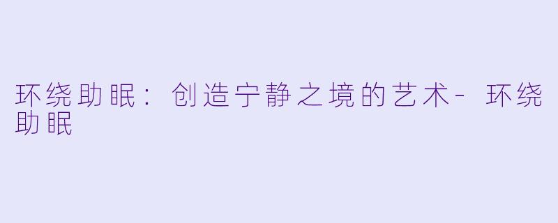 环绕助眠：创造宁静之境的艺术-环绕助眠
