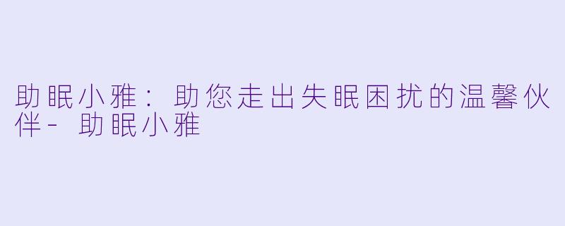 助眠小雅：助您走出失眠困扰的温馨伙伴-助眠小雅