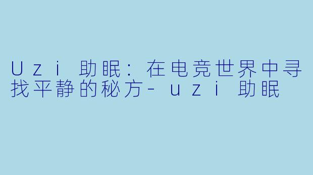 Uzi助眠：在电竞世界中寻找平静的秘方-uzi助眠
