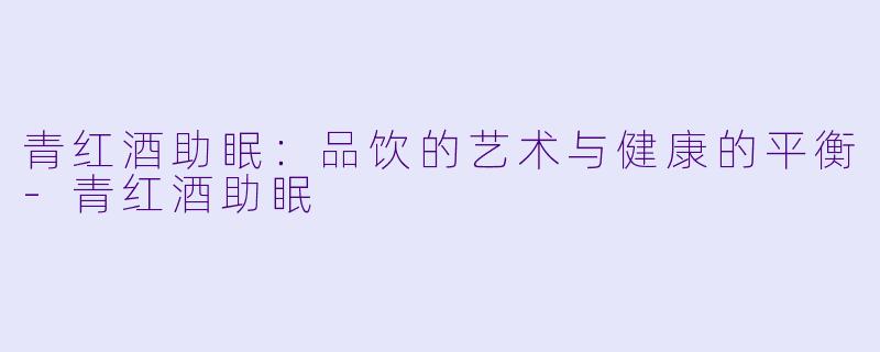 青红酒助眠：品饮的艺术与健康的平衡-青红酒助眠