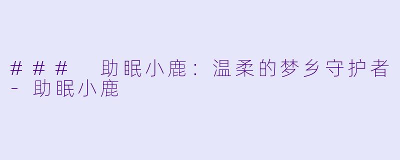 ### 助眠小鹿：温柔的梦乡守护者-助眠小鹿