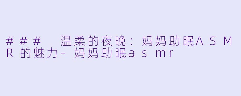 ### 温柔的夜晚：妈妈助眠ASMR的魅力-妈妈助眠asmr
