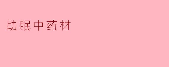 助眠中药材的温馨之选