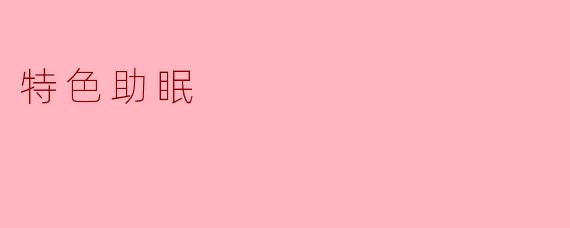 什么是特色助眠,它有哪些常见的方法?****