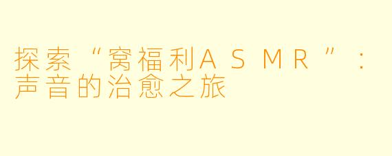 探索“窝福利ASMR”:声音的治愈之旅