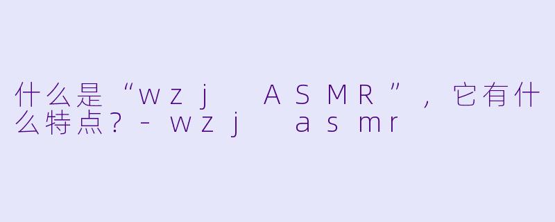 什么是“wzj ASMR”,它有什么特点?