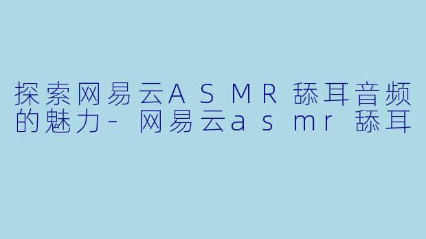 探索网易云ASMR舔耳音频的魅力-网易云asmr舔耳
