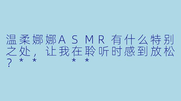 温柔娜娜ASMR有什么特别之处,让我在聆听时感到放松?** **