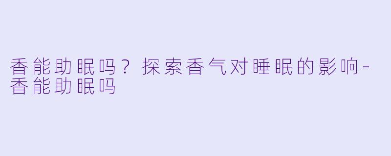 香能助眠吗？探索香气对睡眠的影响