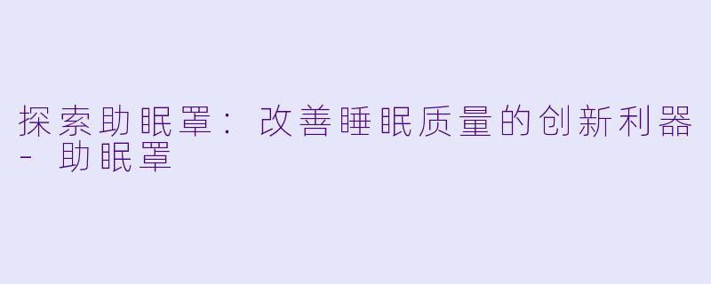探索助眠罩：改善睡眠质量的创新利器-助眠罩
