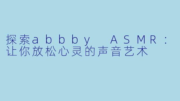 探索abbby ASMR：让你放松心灵的声音艺术