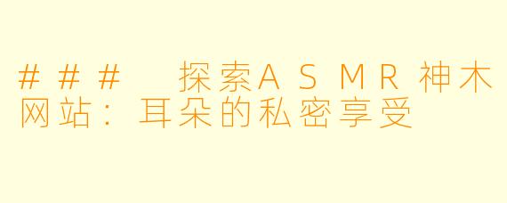 ### 探索ASMR神木网站：耳朵的私密享受