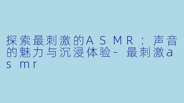 探索最刺激的ASMR:声音的魅力与沉浸体验