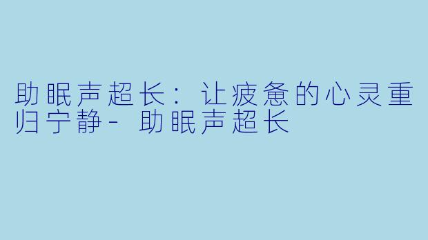 助眠声超长：让疲惫的心灵重归宁静-助眠声超长