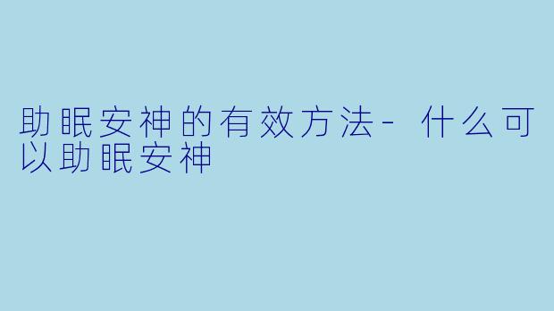 助眠安神的有效方法-什么可以助眠安神