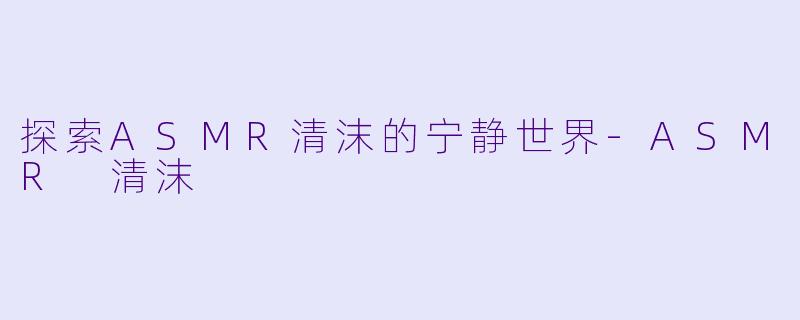 探索ASMR清沫的宁静世界-ASMR 清沫