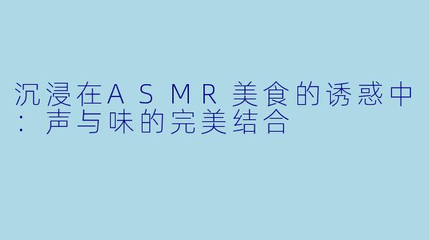 沉浸在ASMR美食的诱惑中：声与味的完美结合
