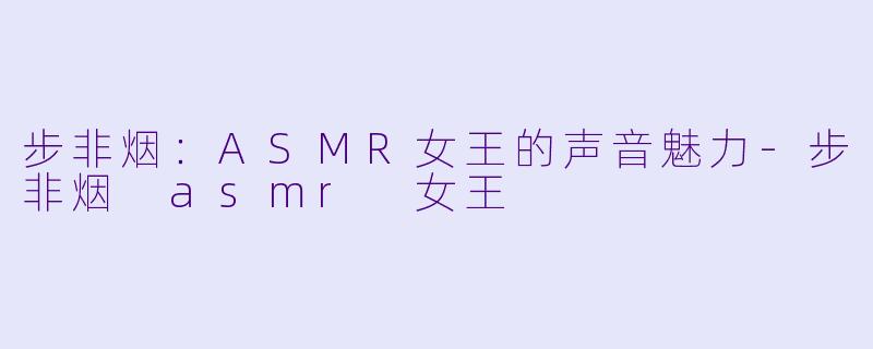 步非烟：ASMR女王的声音魅力-步非烟 asmr 女王