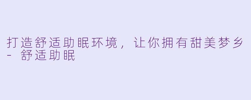 打造舒适助眠环境，让你拥有甜美梦乡-舒适助眠