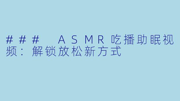 ### ASMR吃播助眠视频：解锁放松新方式