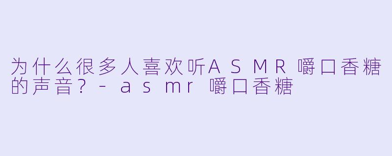 为什么很多人喜欢听ASMR嚼口香糖的声音?