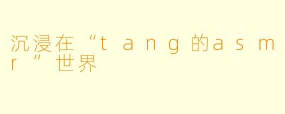 沉浸在“tang的asmr”世界