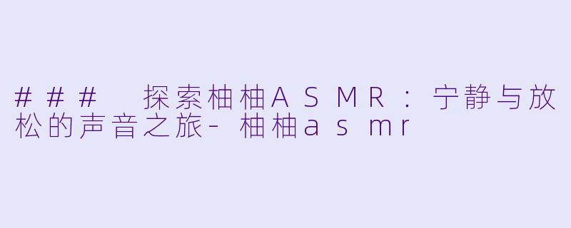 ### 探索柚柚ASMR：宁静与放松的声音之旅-柚柚asmr