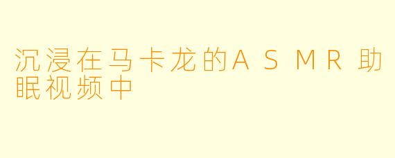 沉浸在马卡龙的ASMR助眠视频中