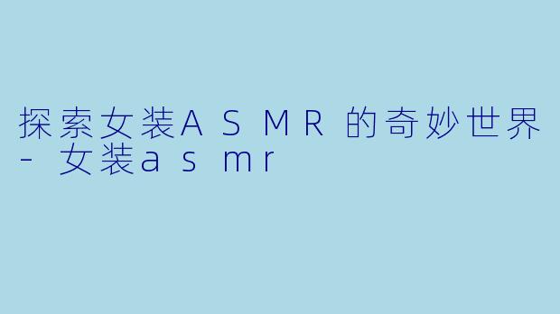 探索女装ASMR的奇妙世界
