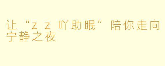 让“zz吖助眠”陪你走向宁静之夜