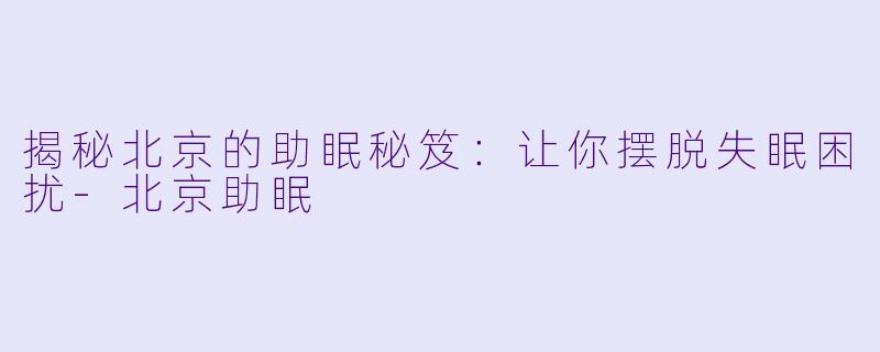 揭秘北京的助眠秘笈：让你摆脱失眠困扰-北京助眠