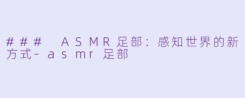 ### ASMR足部：感知世界的新方式-asmr足部