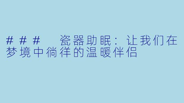 ### 瓷器助眠：让我们在梦境中徜徉的温暖伴侣
