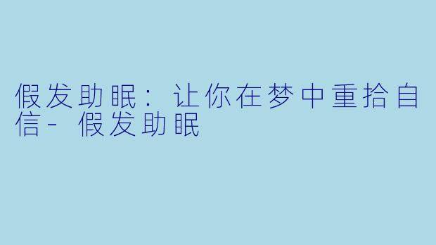 假发助眠：让你在梦中重拾自信-假发助眠