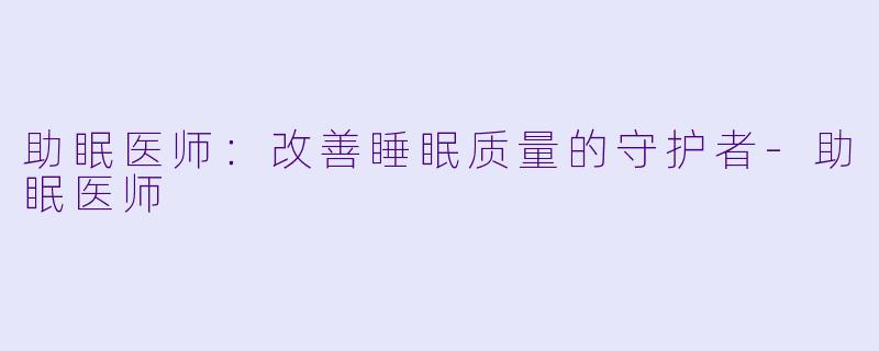 助眠医师：改善睡眠质量的守护者-助眠医师