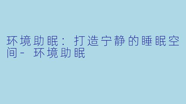 环境助眠：打造宁静的睡眠空间-环境助眠