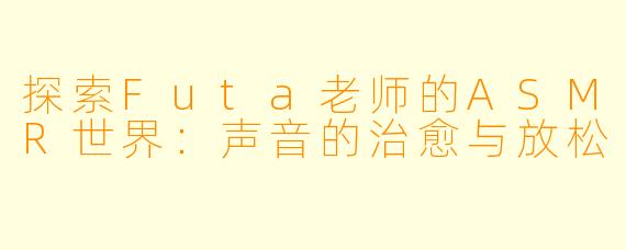 探索Futa老师的ASMR世界:声音的治愈与放松