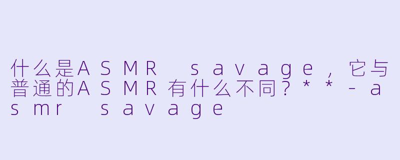什么是ASMR savage,它与普通的ASMR有什么不同?**