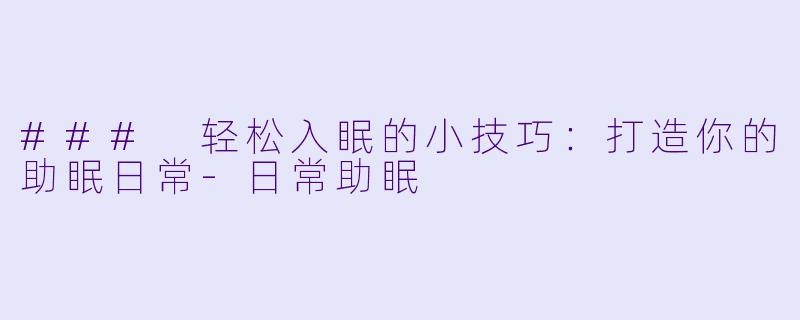 ### 轻松入眠的小技巧：打造你的助眠日常-日常助眠